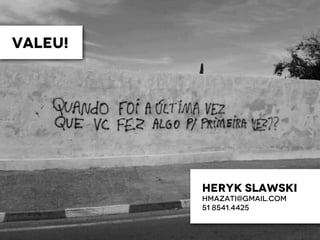 VALEU!
HERYK SLAWSKI
HMAZATI@GMAIL.COM
51 8541.4425
 