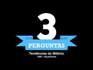 3PERGUNTAS
Tendências do Milênio
1994 ~ Atualmente
 