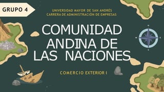 GRUPO 4
COMUNIDAD
ANDINA DE
LAS NACIONES
COMERCIO EXTERIOR I
UNIVERSIDAD MAYOR DE SAN ANDRÉS
CARRERA DE ADMINISTRACIÓN DE EMPRESAS
 