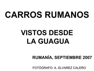 CARROS RUMANOS
VISTOS DESDE
LA GUAGUA
RUMANÍA, SEPTIEMBRE 2007
FOTÓGRAFO: A. ÁLVAREZ CALERO
 