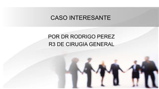 CASO INTERESANTE
POR DR RODRIGO PEREZ
R3 DE CIRUGIA GENERAL
 