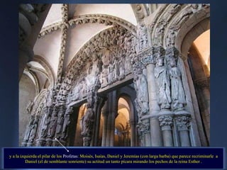y a la izquierda el pilar de los  Profetas : Moisés, Isaías, Daniel y Jeremías  (con larga barba) que parece recriminarle  a Daniel (el de semblante sonriente) su actitud un tanto pícara mirando los pechos de la reina Esther . . 