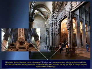 Debajo del Apóstol Santiago está la columna del  "Árbol de Jesé" , que representa el árbol genealógico de Cristo.  Es tradición introducir los dedos entre las ramas del árbol y pedir un   deseo. No hay que dejar de cumplir este rito imprescindible en Santiago.  . 