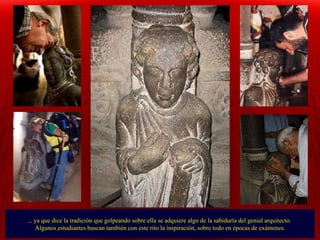 ... ya que dice la tradición que golpeando sobre ella se adquiere algo de la sabiduría del genial arquitecto.  Algunos estudiantes buscan también con este rito la inspiración, sobre todo en épocas de exámenes. . 