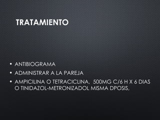 TRATAMIENTO
• ANTIBIOGRAMA
• ADMINISTRAR A LA PAREJA
• AMPICILINA O TETRACICLINA, 500MG C/6 H X 6 DIAS
O TINIDAZOL-METRONIZADOL MISMA DPOSIS,
 