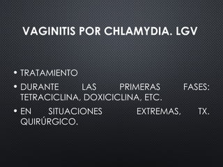 VAGINITIS POR CHLAMYDIA. LGV
• TRATAMIENTO
• DURANTE LAS PRIMERAS FASES:
TETRACICLINA, DOXICICLINA, ETC.
• EN SITUACIONES EXTREMAS, TX.
QUIRÚRGICO.
 