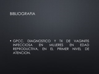 BIBLIOGRAFIA
• GPCC. DIAGNOSTICO Y TX DE VAGINITIS
INFECCIOSA EN MUJERES EN EDAD
REPRODUCTIVA, EN EL PRIMER NIVEL DE
ATENCION.
 