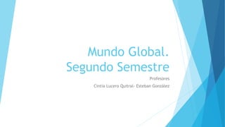 Mundo Global.
Segundo Semestre
Profesores
Cintia Lucero Quitral- Esteban González
 