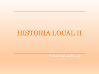 HISTORIA LOCAL II
Profesora: Amparo Cazorla
 