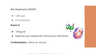 Alfa-fetoproteína (AFPSM).
● >280 ug/L
● 97% predictivo
Dimero-D
● >100ug/dl
● Sugestivo para coagulación intravascular diseminada.
Trombomodulina (difícil de realizar).
 
