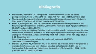 ● Mavros MN, Velmahos GC, Falagas ME . Atelectasia como causa de fiebre
postoperatoria . Cofre _ 2011 ; 140 (2) : págs. 418-424 . doi: 10.1378/cofre.11-0127
● Thompson L. Postoperative fever: diagnosis and therapeutic approach. Medwave
2001 May;1(05):e3098 doi: 10.5867/medwave.2001.05.3098
● Pérez M, Rodríguez M, Cruz JR, Garrote MI. Postoperative fever patterns in the
Neurosurgery Department of CIREN, 2002-2005. Medwave 2006 Ago;6(7):e2731 doi:
10.5867/medwave.2006.07.2731
● Saavedra Federico, Myburg Cristina, Lanfranconi Marisa B., Urtasun Martín, Montes
De Oca Luis, Silberman Andres et al . Fiebre postoperatoria en cirugía ortopédica y
urológica. Medicina (B. Aires) [Internet]. 2008 Feb [citado 2022 Abr 06] ; 68( 1 ):
6-12. Disponible en:
http://www.scielo.org.ar/scielo.php?script=sci_arttext&pid=S0025-
76802008000100002&lng=es.
● Stevens DL, Bisno AL, Chambers HF, et al . Pautas de práctica para el diagnóstico y
manejo de infecciones de piel y tejidos blandos: actualización de 2014 de la
Sociedad de Enfermedades Infecciosas de América . Clin Infect Dis . 2014 ; 59 (2) :
p.e10-52 . doi: 10.1093/cid/ciu444
Bibliografía
 