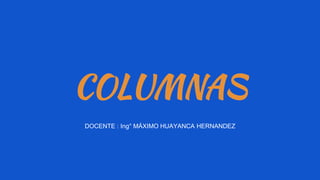 COLUMNAS
DOCENTE : Ing° MÁXIMO HUAYANCA HERNANDEZ
 