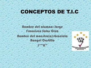 CONCEPTOS DE T.I.C Nombre del alumno: Jorge Francisco Salas Cruz Nombre del maestro(a):Graciela Rangel Castillo 1°”K” 