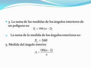  3. La suma de las medidas de los ángulos interiores de
 un polígono es:
                   Si     180· ( n 2)

4. La suma de la medida de los ángulos exteriores es:
                    Se      360·
5. Medida del ángulo interior
                           180(n 2)
                     Ai
                               n
 