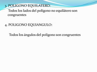 3. POLIGONO EQUILATERO:
   Todos los lados del polígono no equilátero son
  congruentes

4. POLIGONO EQUIANGULO:

  Todos los ángulos del polígono son congruentes
 