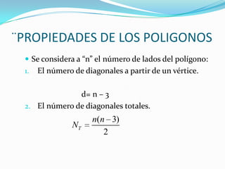 ¨PROPIEDADES DE LOS POLIGONOS
  Se considera a “n” el número de lados del polígono:
 1.   El número de diagonales a partir de un vértice.

               d= n – 3
 2. El número de diagonales totales.
                     n(n 3)
                NT
                        2
 