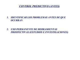 CONTROL PREDICTIVO (ANTES)
1. IDENTIFICAR LOS PROBLEMAS ANTES DE QUE
OCURRAN
2. USO PERMANENTE DE HERRAMIENTAS
PROSPECTIVAS (ESTUDIOS E INVESTIGACIONES)
 