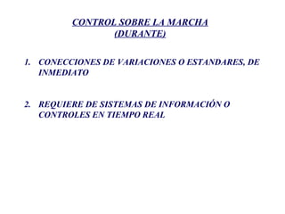 CONTROL SOBRE LA MARCHA
(DURANTE)
1. CONECCIONES DE VARIACIONES O ESTANDARES, DE
INMEDIATO
2. REQUIERE DE SISTEMAS DE INFORMACIÓN O
CONTROLES EN TIEMPO REAL
 