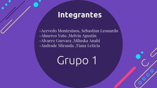 Integrantes
-Acevedo Montesinos, Sebastian Leonardo
-Almerco Yuto ,Melvin Agustin
-Alvarez Guevara ,Miluska Anahi
-Andrade Miranda ,Tiana Leticia
Grupo 1