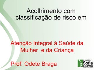Acolhimento com
classificação de risco em
Atenção Integral à Saúde da
Mulher e da Criança
Prof: Odete Braga
 