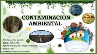 CONTAMINACIÓN
AMBIENTAL
• Alumna: Andrea Quintero
• Cédula: 30.833.758
• Materia: Arquitectura e Impacto Ambiental
• Sección: AC
• Profesor: William Busca Romero
 