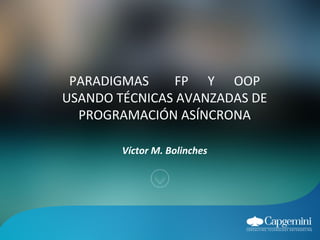 PARADIGMAS FP Y OOP
USANDO TÉCNICAS AVANZADAS DE
PROGRAMACIÓN ASÍNCRONA
Víctor M. Bolinches
 
