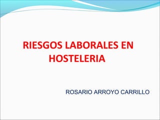 RIESGOS LABORALES EN
     HOSTELERIA

       ROSARIO ARROYO CARRILLO
 