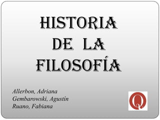 HISTORIA
          DE LA
        FILOSOFÍA
Allerbon, Adriana
Gembarowski, Agustín
Ruano, Fabiana
 