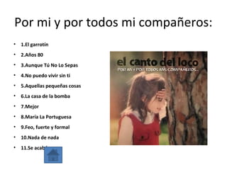 Por mi y por todos mi compañeros:
• 1.El garrotín
• 2.Años 80
• 3.Aunque Tú No Lo Sepas
• 4.No puedo vivir sin ti
• 5.Aquellas pequeñas cosas
• 6.La casa de la bomba
• 7.Mejor
• 8.María La Portuguesa
• 9.Feo, fuerte y formal
• 10.Nada de nada
• 11.Se acabó
 
