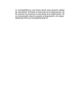 La municipalidad es una buena opción para alcanzar calidad
de vida laboral. 48 Existe un trato justo en la Organización. 49
Se conocen los avances en otras áreas de la Organización. 50
La remuneración esta de acuerdo al desempeño y los logros.
GRACIAS POR SU COLABORACION! 67
 