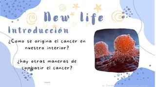 New life
by: Fiorella Katherine Machaca Catacora
Introducción
¿Como se origina el cancer en
nuestro interior?
¿hay otras maneras de
combatir el cancer?
....
 