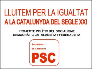 PROJECTE POLÍTIC DEL SOCIALISME
DEMOCRÀTIC CATALANISTA I FEDERALISTA
Socialistes
de Catalunya
 