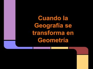 Cuando la
Geografía se
transforma en
Geometría
 