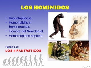 LOS HOMINIDOS
• Australopitecus .
• Homo hábilis y
  homo erectus.
• Hombre del Neardental.
• Homo sapiens sapiens.


Hecho por:
LOS 4 FANTÁSTICOS
 