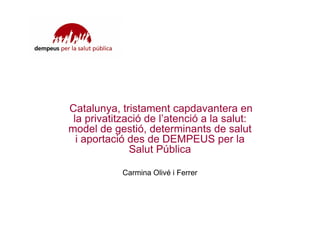 Catalunya, tristament capdavantera en
 la privatització de l’atenció a la salut:
model de gestió, determinants de salut
  i aportació des de DEMPEUS per la
              Salut Pública

            Carmina Olivé i Ferrer
 