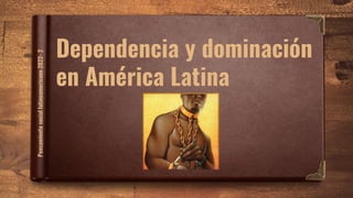 Dependencia y dominación
en América Latina
Pensamiento
social
latinoamericano
2022-
2
 
