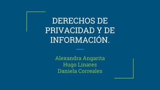 DERECHOS DE
PRIVACIDAD Y DE
INFORMACIÓN.
Alexandra Angarita
Hugo Linares
Daniela Correales
 