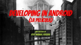 Developing FOR Android 
(The Movie) 
Una película de 
José Manuel Pereira 
v3.0 
 