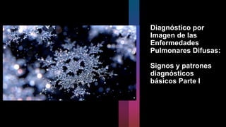 Diagnóstico por
Imagen de las
Enfermedades
Pulmonares Difusas:
Signos y patrones
diagnósticos
básicos Parte I
 