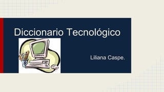 Diccionario Tecnológico 
Liliana Caspe. 
 