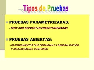  PRUEBAS PARAMETRIZADAS:
- TEST CON REPUESTAS PREDETERMINADAS
 PRUEBAS ABIERTAS:
- PLANTEAMIENTOS QUE DEMANDAN LA GENERALIZACIÓN
Y APLICACIÓN DEL CONTENIDO
 