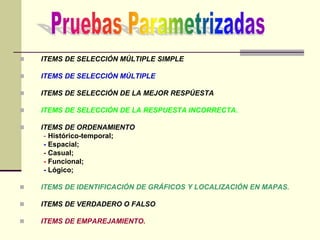  ITEMS DE SELECCIÓN MÚLTIPLE SIMPLE
 ITEMS DE SELECCIÓN MÚLTIPLE
 ITEMS DE SELECCIÓN DE LA MEJOR RESPÚESTA
 ITEMS DE SELECCIÓN DE LA RESPUESTA INCORRECTA.
 ITEMS DE ORDENAMIENTO
- Histórico-temporal;
- Espacial;
- Casual;
- Funcional;
- Lógico;
 ITEMS DE IDENTIFICACIÓN DE GRÁFICOS Y LOCALIZACIÓN EN MAPAS.
 ITEMS DE VERDADERO O FALSO
 ITEMS DE EMPAREJAMIENTO.
 