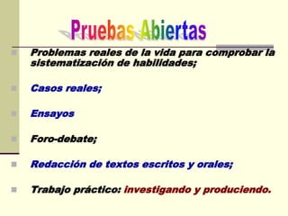  Problemas reales de la vida para comprobar la
sistematización de habilidades;
 Casos reales;
 Ensayos
 Foro-debate;
 Redacción de textos escritos y orales;
 Trabajo práctico: investigando y produciendo.
 