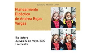 Planeamiento
Didáctico
de Andrea Rojas
Vargas
5ta lectura
Jueves 29 de mayo, 2020
I semestre
Seminario Abierto I - 2020
 