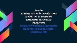 Puedes
obtener más información sobre
la FPB , en tu centro de
enseñanza secundaria
obligatoria
http://www.larioja.org/educari
oja-fp/es/fp-basica/oferta-
educativa-fpb
 