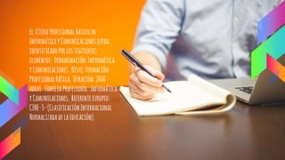EltítuloProfesionalBásicoen
InformáticayComunicacionesqueda
identificadoporlossiguientes
elementos: Denominación:Informática
yComunicaciones. Nivel:Formación
ProfesionalBásica. Duración:2000
horas. FamiliaProfesional:Informática
yComunicaciones. Referenteeuropeo:
CINE-3-(ClasificaciónInternacional
NormalizadadelaEducación).
 