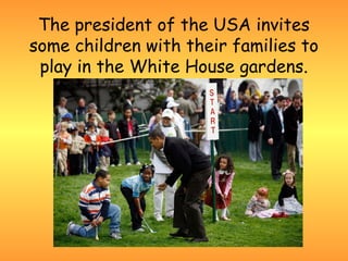 The president of the USA invites
some children with their families to
 play in the White House gardens.
 