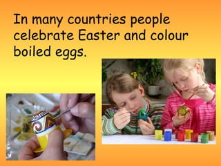 In many countries people
celebrate Easter and colour
boiled eggs.
 