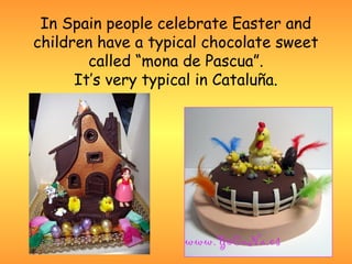 In Spain people celebrate Easter and
children have a typical chocolate sweet
        called “mona de Pascua”.
      It’s very typical in Cataluña.
 