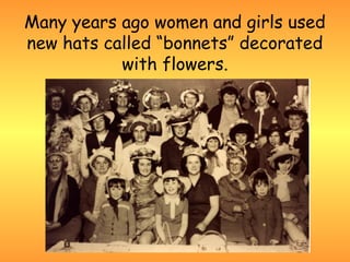 Many years ago women and girls used
new hats called “bonnets” decorated
           with flowers.
 